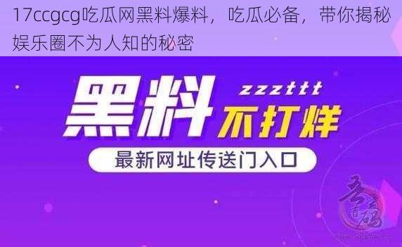 17ccgcg吃瓜网黑料爆料，吃瓜必备，带你揭秘娱乐圈不为人知的秘密