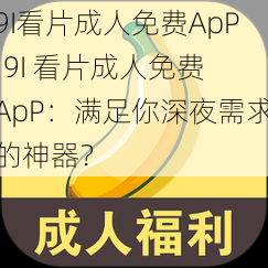 9I看片成人免费ApP;9I 看片成人免费 ApP：满足你深夜需求的神器？