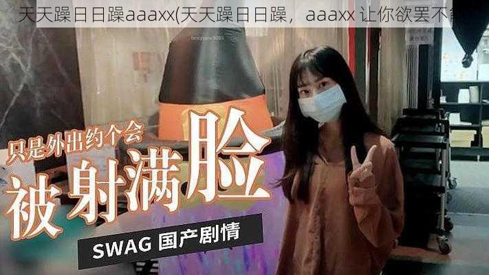 天天躁日日躁aaaxx(天天躁日日躁，aaaxx 让你欲罢不能)