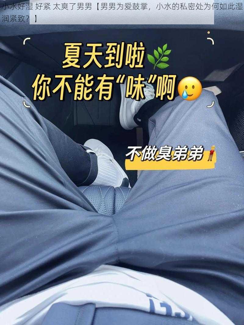 小水好湿 好紧 太爽了男男【男男为爱鼓掌，小水的私密处为何如此湿润紧致？】