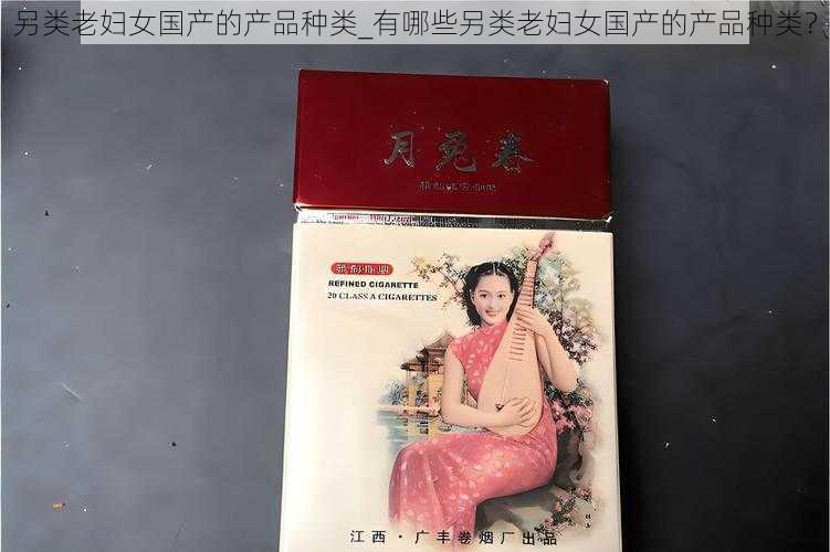 另类老妇女国产的产品种类_有哪些另类老妇女国产的产品种类？