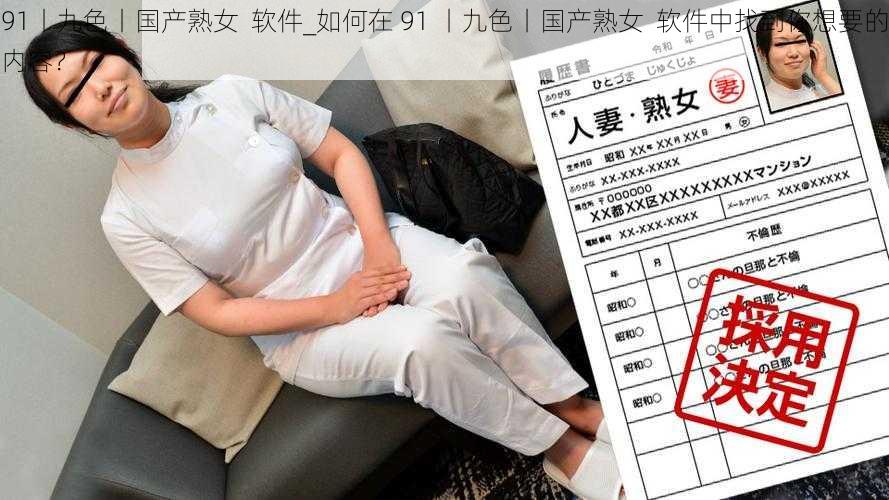 91丨九色丨国产熟女  软件_如何在 91 丨九色丨国产熟女  软件中找到你想要的内容？