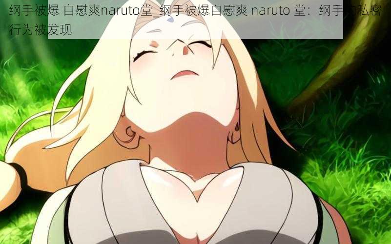 纲手被爆 自慰爽naruto堂_纲手被爆自慰爽 naruto 堂：纲手的私密行为被发现