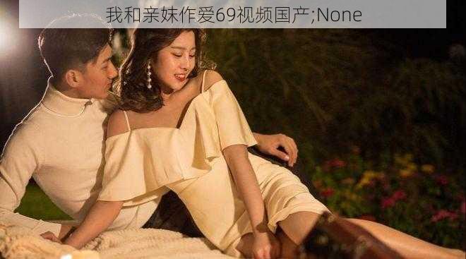 我和亲妺作爱69视频国产;None