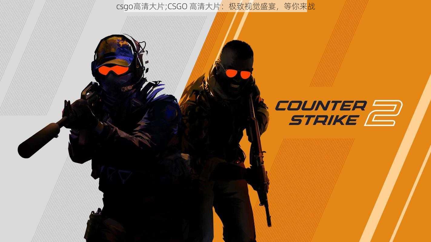 csgo高清大片;CSGO 高清大片：极致视觉盛宴，等你来战