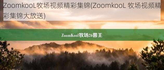 ZoomkooL牧场视频精彩集锦(ZoomkooL 牧场视频精彩集锦大放送)