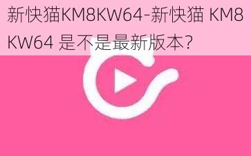 新快猫KM8KW64-新快猫 KM8KW64 是不是最新版本？