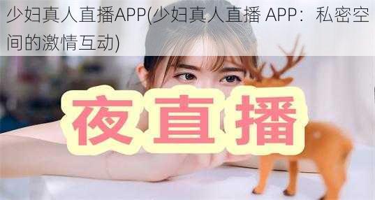 少妇真人直播APP(少妇真人直播 APP：私密空间的激情互动)