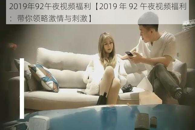 2019年92午夜视频福利【2019 年 92 午夜视频福利：带你领略激情与刺激】