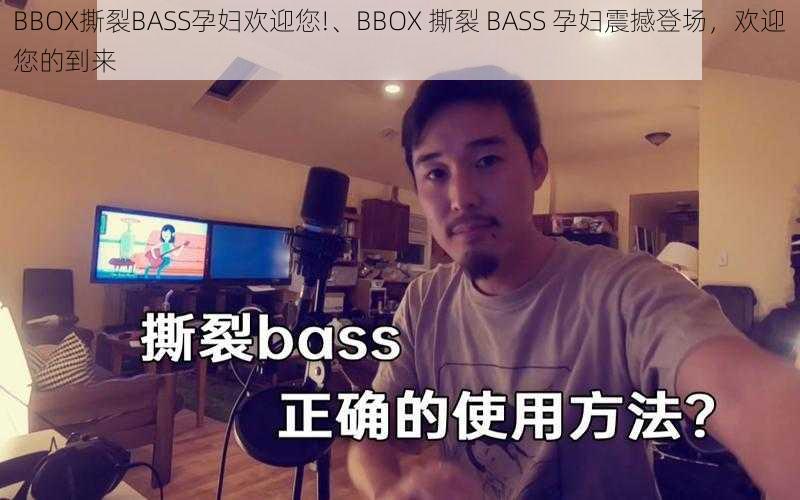 BBOX撕裂BASS孕妇欢迎您!、BBOX 撕裂 BASS 孕妇震撼登场，欢迎您的到来