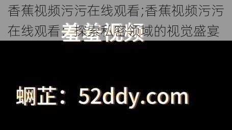 香蕉视频污污在线观看;香蕉视频污污在线观看：探索私密领域的视觉盛宴