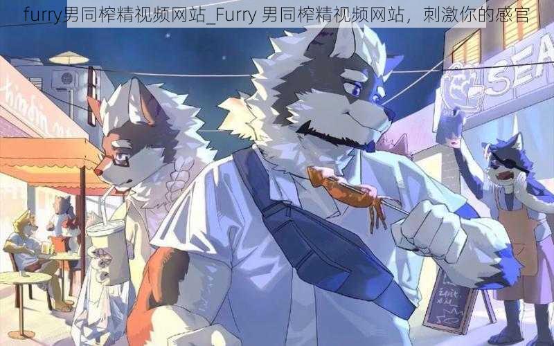 furry男同榨精视频网站_Furry 男同榨精视频网站，刺激你的感官