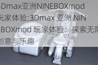 3Dmax亚洲NINEBOXmod玩家体验;3Dmax 亚洲 NINEBOXmod 玩家体验：探索无限创意与乐趣