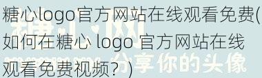 糖心logo官方网站在线观看免费(如何在糖心 logo 官方网站在线观看免费视频？)