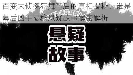 百变大侦探狂舞背后的真相揭秘：谁是幕后凶手揭秘悬疑故事解密解析