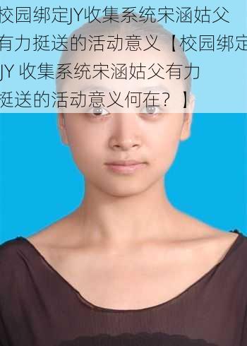 校园绑定JY收集系统宋涵姑父有力挺送的活动意义【校园绑定 JY 收集系统宋涵姑父有力挺送的活动意义何在？】