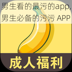 男生看的最污的app,男生必备的污污 APP