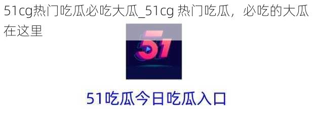 51cg热门吃瓜必吃大瓜_51cg 热门吃瓜，必吃的大瓜在这里