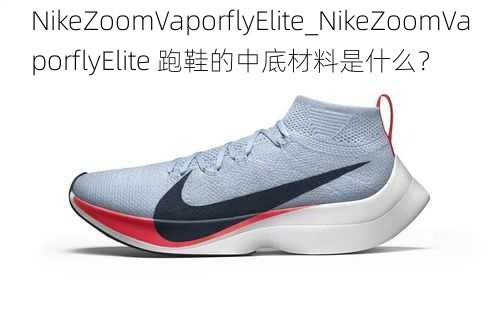 NikeZoomVaporflyElite_NikeZoomVaporflyElite 跑鞋的中底材料是什么？