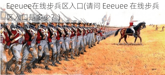 Eeeuee在线步兵区入口(请问 Eeeuee 在线步兵区入口是多少？)