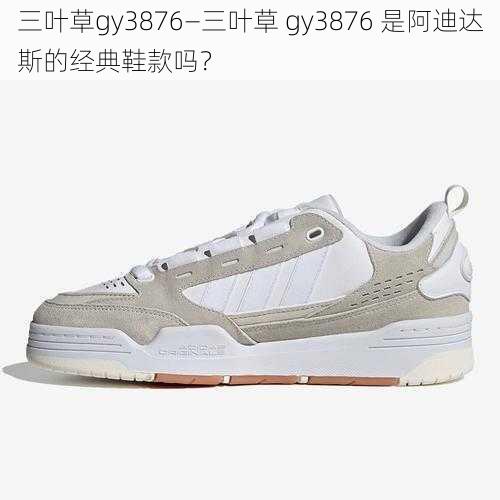 三叶草gy3876—三叶草 gy3876 是阿迪达斯的经典鞋款吗？