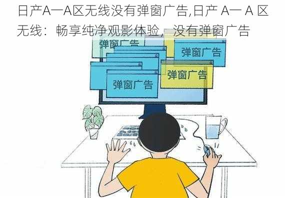 日产A一A区无线没有弹窗广告,日产 A一 A 区无线：畅享纯净观影体验，没有弹窗广告