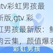 gtv彩虹男孩最新版,gtv 彩虹男孩最新版：鲜肉云集，颜值爆表