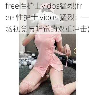 free性护士vidos猛烈(free 性护士 vidos 猛烈：一场视觉与听觉的双重冲击)