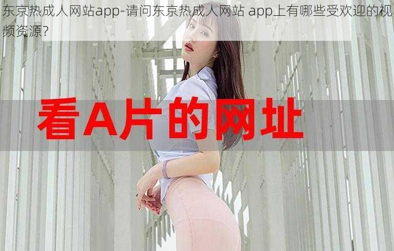 东京热成人网站app-请问东京热成人网站 app上有哪些受欢迎的视频资源？