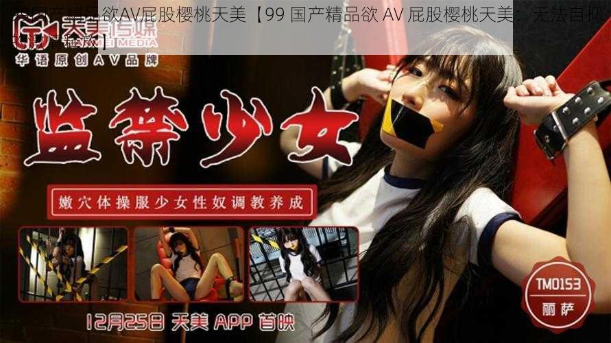 99国产精品欲AV屁股樱桃天美【99 国产精品欲 AV 屁股樱桃天美：无法自抑的激情释放】