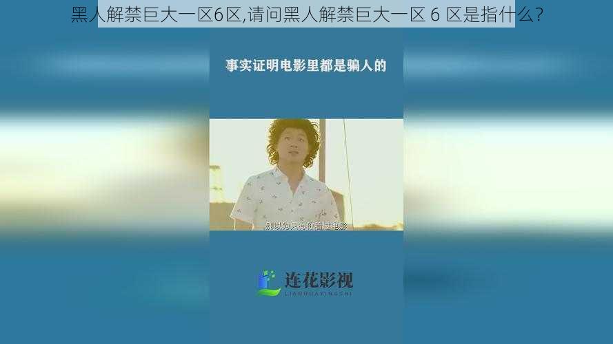 黑人解禁巨大一区6区,请问黑人解禁巨大一区 6 区是指什么？