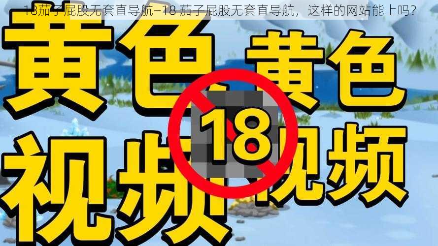 18茄子屁股无套直导航—18 茄子屁股无套直导航，这样的网站能上吗？