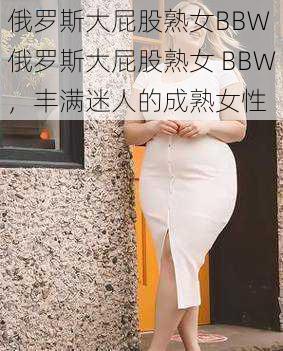 俄罗斯大屁股熟女BBW 俄罗斯大屁股熟女 BBW，丰满迷人的成熟女性