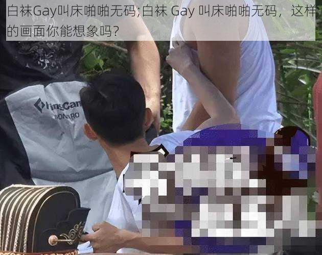 白袜Gay叫床啪啪无码;白袜 Gay 叫床啪啪无码，这样的画面你能想象吗？