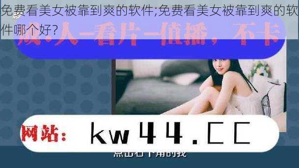 免费看美女被靠到爽的软件;免费看美女被靠到爽的软件哪个好？