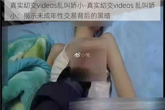 真实㓜交videos乱叫娇小-真实㓜交videos 乱叫娇小：揭示未成年性交易背后的黑暗