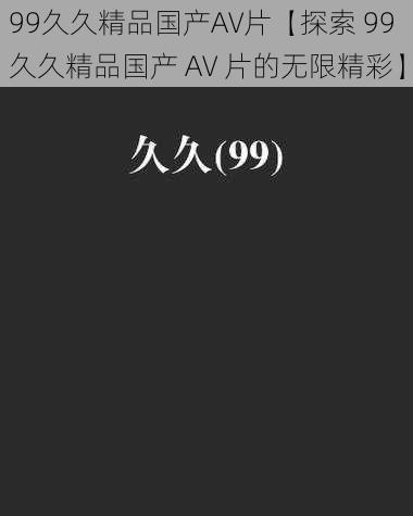 99久久精品国产AV片【探索 99 久久精品国产 AV 片的无限精彩】