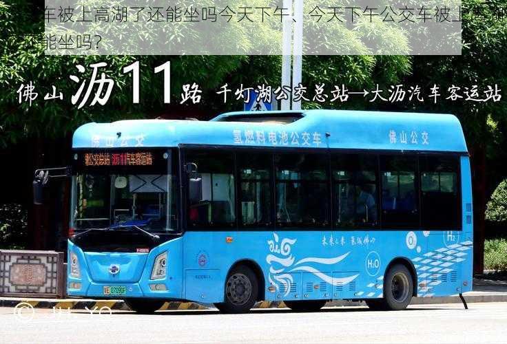 公交车被上高湖了还能坐吗今天下午、今天下午公交车被上高湖了还能坐吗?