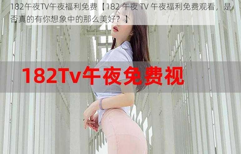 182午夜TV午夜福利免费【182 午夜 TV 午夜福利免费观看，是否真的有你想象中的那么美好？】