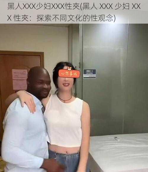 黑人XXX少妇XXX性夾(黑人 XXX 少妇 XXX 性夾：探索不同文化的性观念)