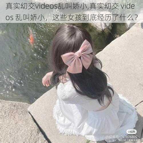 真实㓜交videos乱叫娇小,真实㓜交 videos 乱叫娇小，这些女孩到底经历了什么？