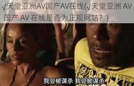 √天堂亚洲AV国产AV在线(√天堂亚洲 AV 国产 AV 在线是否为正规网站？)