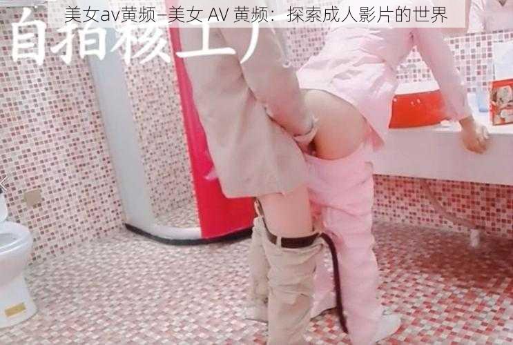 美女av黄频—美女 AV 黄频：探索成人影片的世界