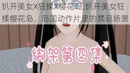 扒开美女X狂揉X樱花岛;扒开美女狂揉樱花岛，岛国动作片里的禁忌场景