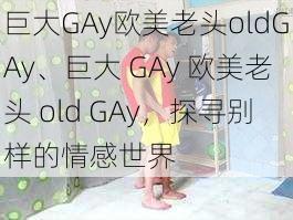 巨大GAy欧美老头oldGAy、巨大 GAy 欧美老头 old GAy，探寻别样的情感世界