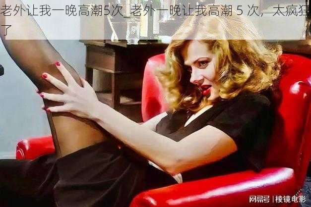 老外让我一晚高潮5次_老外一晚让我高潮 5 次,太疯狂了
