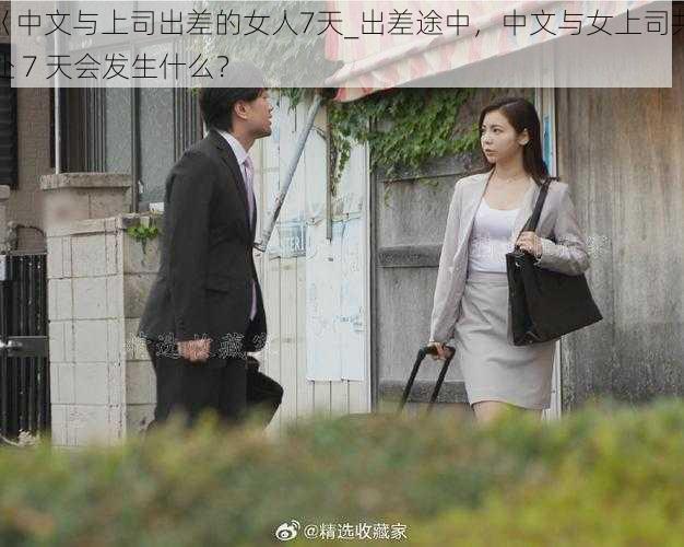 巜中文与上司出差的女人7天_出差途中，中文与女上司共处 7 天会发生什么？