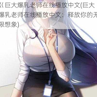 巜巨大爆乳老师在线播放中文(巨大爆乳老师在线播放中文：释放你的无限想象)