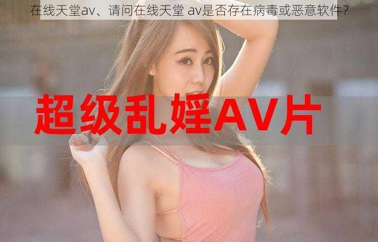 在线天堂av、请问在线天堂 av是否存在病毒或恶意软件？