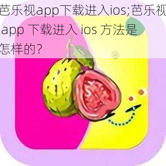 芭乐视app下载进入ios;芭乐视 app 下载进入 ios 方法是怎样的？